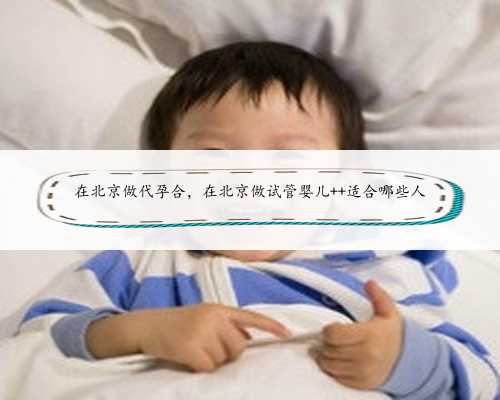 在北京做代孕合，在北京做试管婴儿  适合哪些人