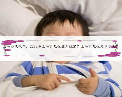 上海全包代孕，2022年上海育儿假最新规定？上海育儿假是多少天？