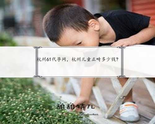 杭州61代孕网，杭州儿童正畸多少钱?