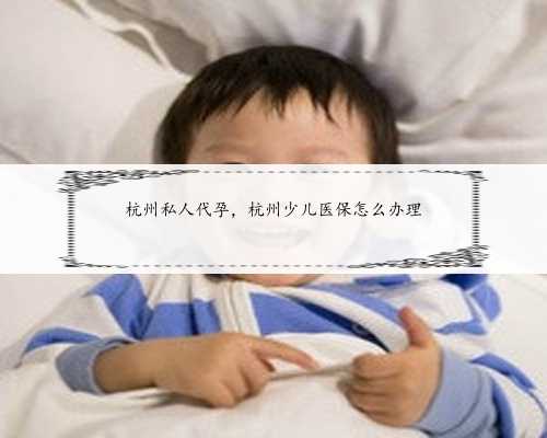 杭州私人代孕，杭州少儿医保怎么办理