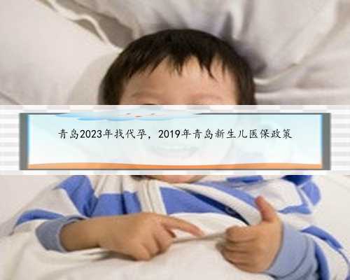 青岛2023年找代孕，2019年青岛新生儿医保政策
