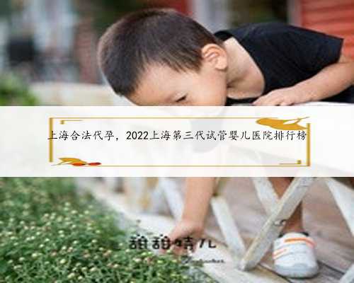 上海合法代孕，2022上海第三代试管婴儿医院排行榜