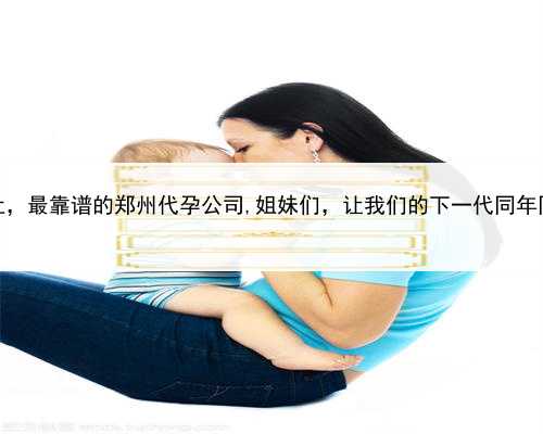 代孕机构地址，最靠谱的郑州代孕公司,姐妹们，让我们的下一代同年同月同日