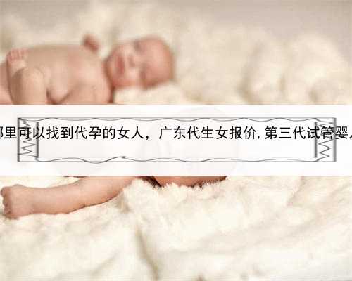 在哪里可以找到代孕的女人，广东代生女报价,第三代试管婴儿哪