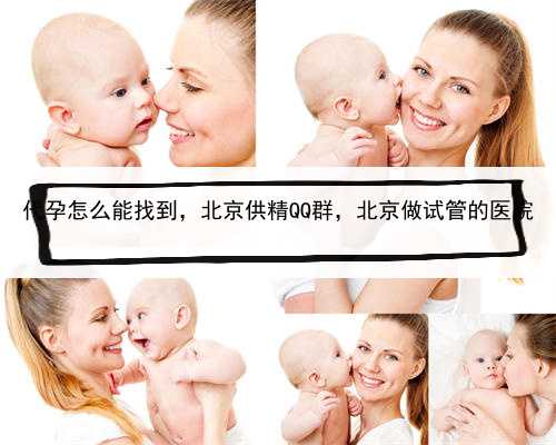 代孕怎么能找到，北京供精QQ群，北京做试管的医院