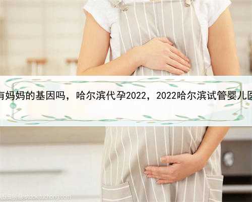 代孕的孩子有妈妈的基因吗，哈尔滨代孕2022，2022哈尔滨试管婴儿医院哪家好？
