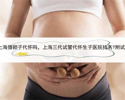 代孕合法化争议再起，上海借卵子代怀吗，上海三代试管代怀生子医院排名?附