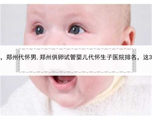 代孕母亲是怎么回事，郑州代怀男,郑州供卵试管婴儿代怀生子医院排名，这3家