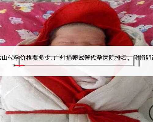 有代孕的吗，佛山代孕价格要多少,广州捐卵试管代孕医院排名，附捐卵试管费