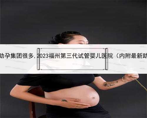 代孕中心排行榜，福州助孕集团很多,2023福州第三代试管婴儿医院（内附最新助