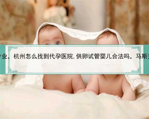 代孕中介哪里专业，杭州怎么找到代孕医院,供卵试管婴儿合法吗，马斯克代孕