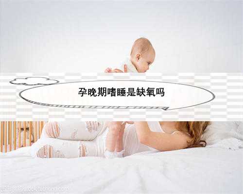 孕晚期嗜睡是缺氧吗