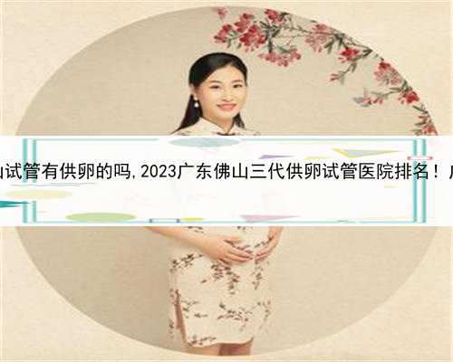 代孕能有遗传妈妈吗，佛山试管有供卵的吗,2023广东佛山三代供卵试管医院排名