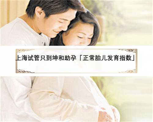 上海试管只到坤和助孕「正常胎儿发育指数」