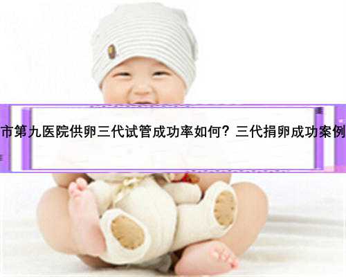 上海市第九医院供卵三代试管成功率如何？三代捐卵成功案例分享