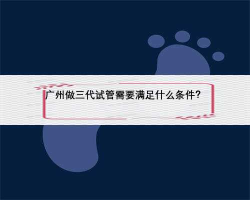 广州做三代试管需要满足什么条件？